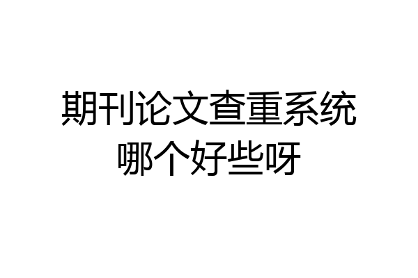 期刊论文查重系统哪个好些呀