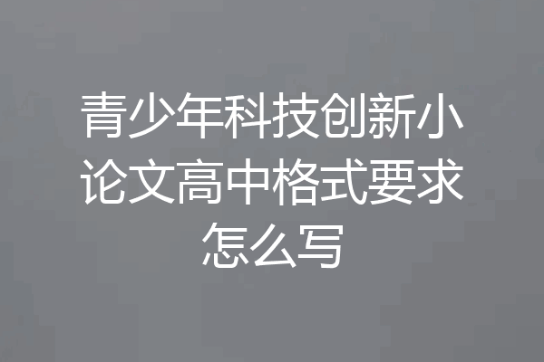 青少年科技创新小论文高中格式要求怎么写