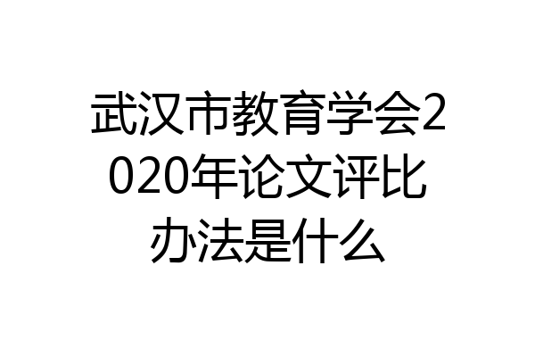 武汉市教育学会2020年论文评比办法是什么