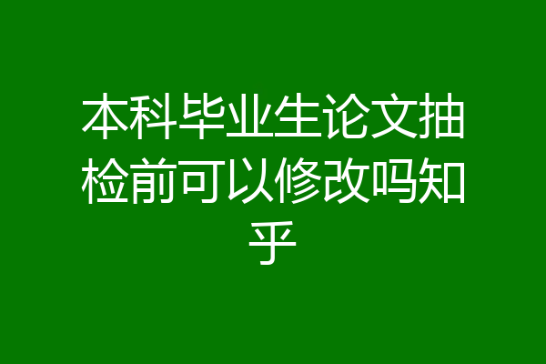 本科毕业生论文抽检前可以修改吗知乎