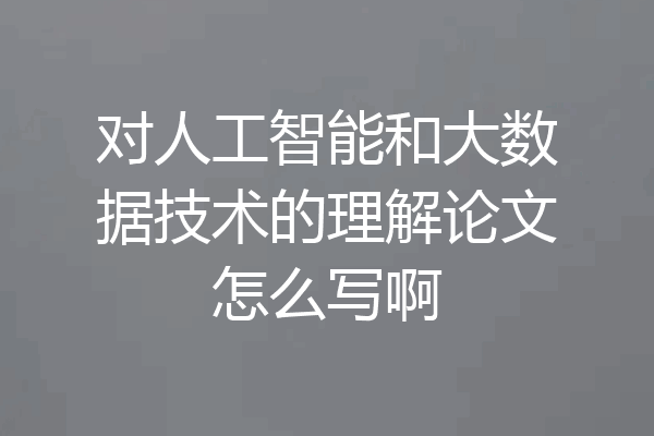 对人工智能和大数据技术的理解论文怎么写啊
