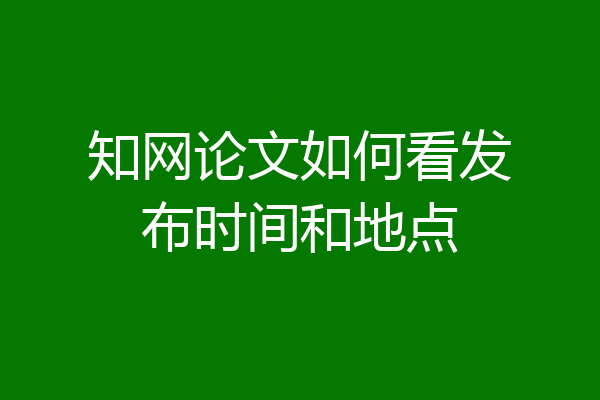 知网论文如何看发布时间和地点