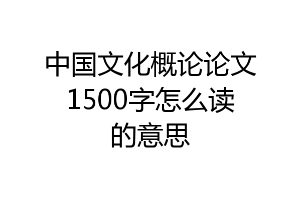 中国文化概论论文1500字怎么读的意思