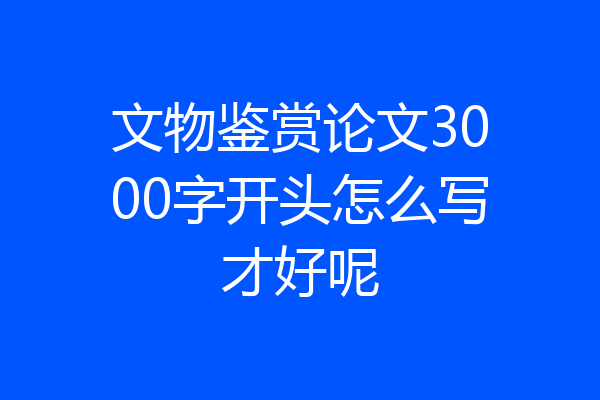 文物鉴赏论文3000字开头怎么写才好呢