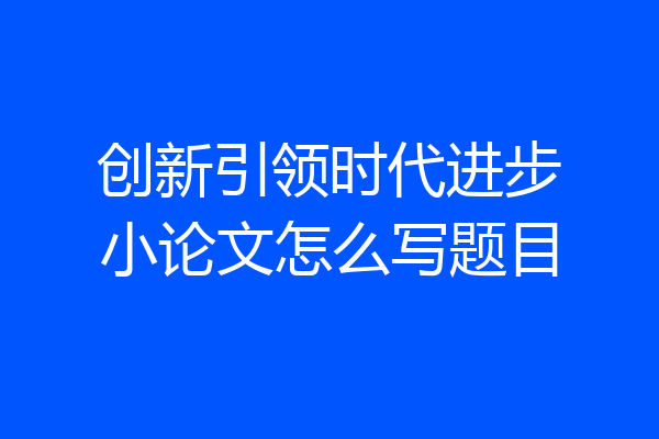 创新引领时代进步小论文怎么写题目