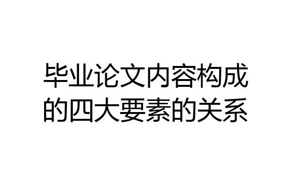 毕业论文内容构成的四大要素的关系