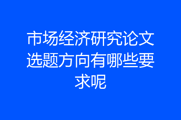 市场经济研究论文选题方向有哪些要求呢