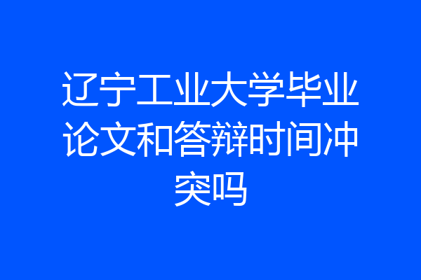 辽宁工业大学毕业论文和答辩时间冲突吗