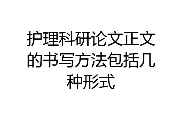 护理科研论文正文的书写方法包括几种形式