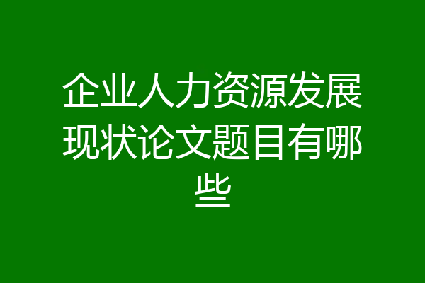 企业人力资源发展现状论文题目有哪些