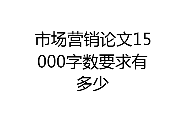 市场营销论文15000字数要求有多少