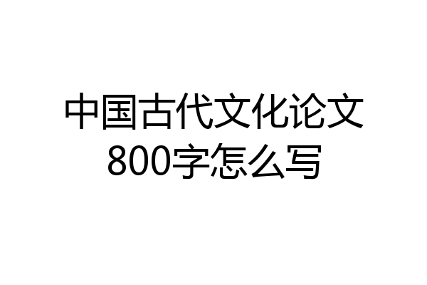 中国古代文化论文800字怎么写