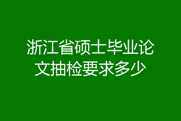 浙江省硕士毕业论文抽检要求多少