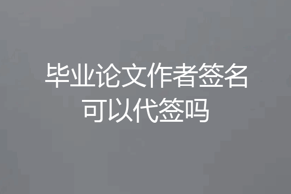 毕业论文作者签名可以代签吗