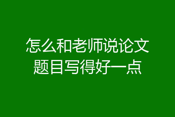 怎么和老师说论文题目写得好一点