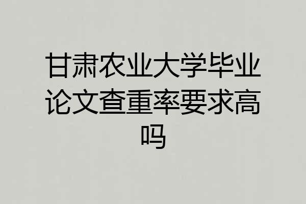 甘肃农业大学毕业论文查重率要求高吗