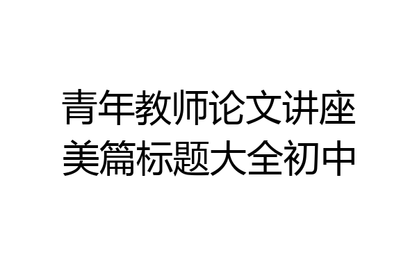 青年教师论文讲座美篇标题大全初中