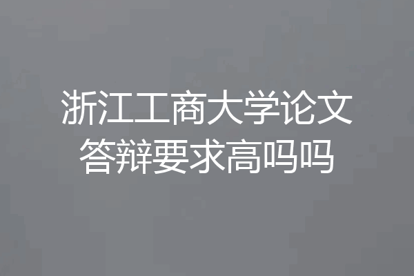 浙江工商大学论文答辩要求高吗吗