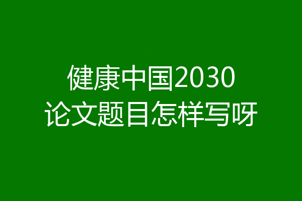 健康中国2030论文题目怎样写呀