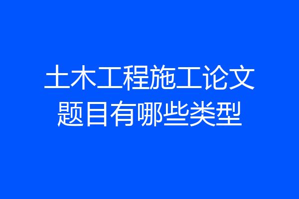土木工程施工论文题目有哪些类型