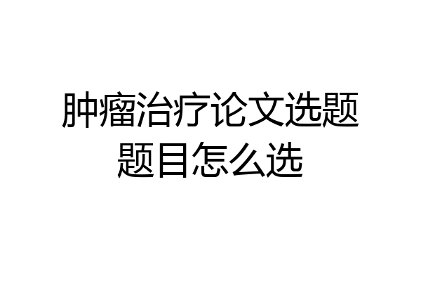 肿瘤治疗论文选题题目怎么选