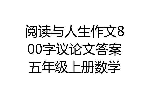 阅读与人生作文800字议论文答案五年级上册数学