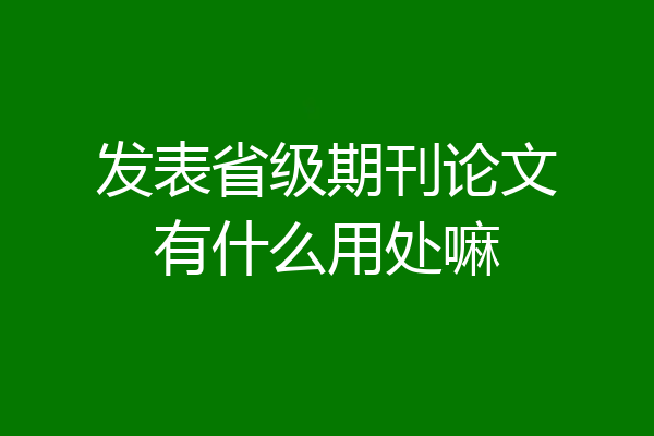 发表省级期刊论文有什么用处嘛