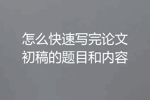 怎么快速写完论文初稿的题目和内容