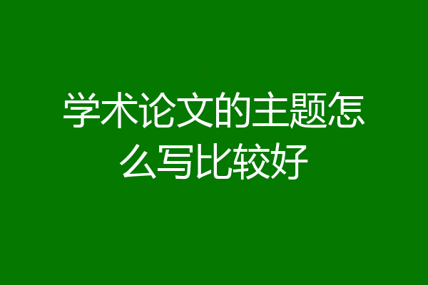 学术论文的主题怎么写比较好