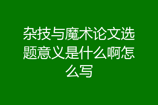 杂技与魔术论文选题意义是什么啊怎么写