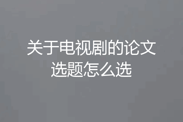 关于电视剧的论文选题怎么选