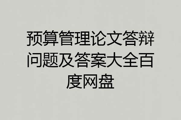 预算管理论文答辩问题及答案大全百度网盘