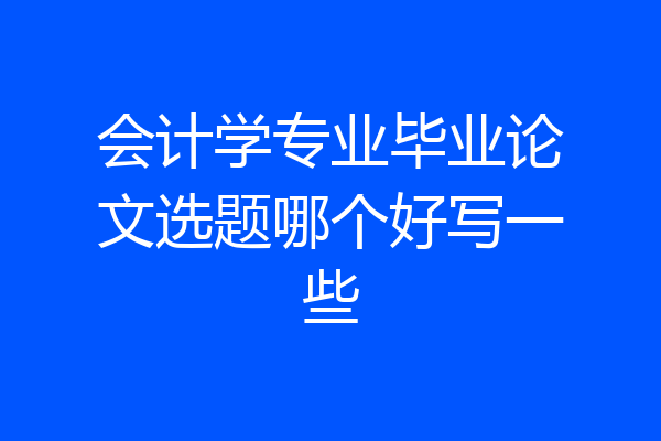 会计学专业毕业论文选题哪个好写一些