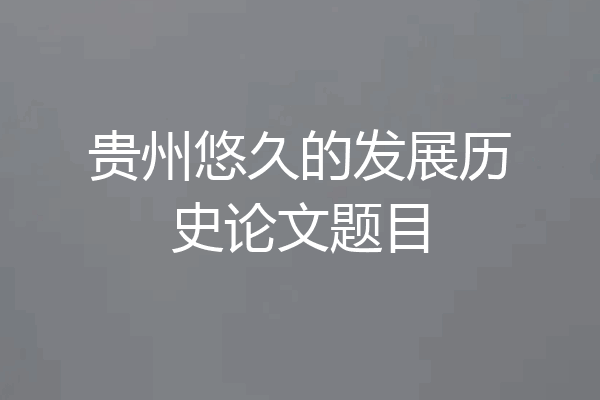 贵州悠久的发展历史论文题目