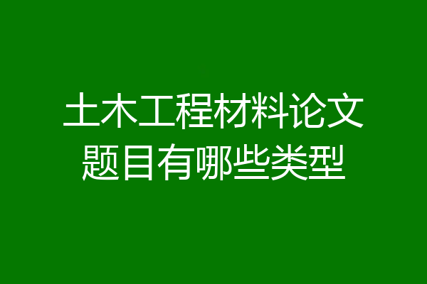 土木工程材料论文题目有哪些类型