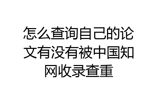 怎么查询自己的论文有没有被中国知网收录查重