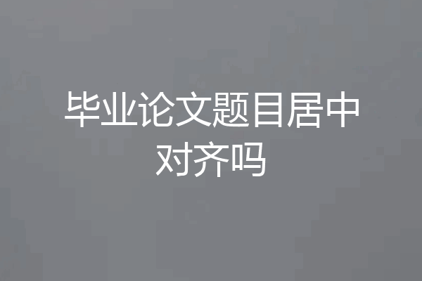毕业论文题目居中对齐吗