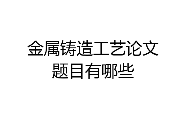 金属铸造工艺论文题目有哪些