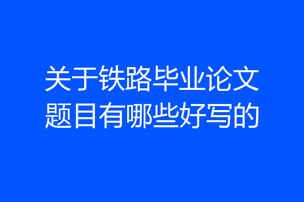 关于铁路毕业论文题目有哪些好写的