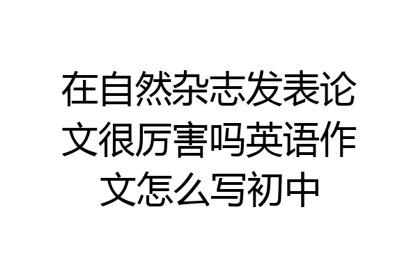 在自然杂志发表论文很厉害吗英语作文怎么写初中
