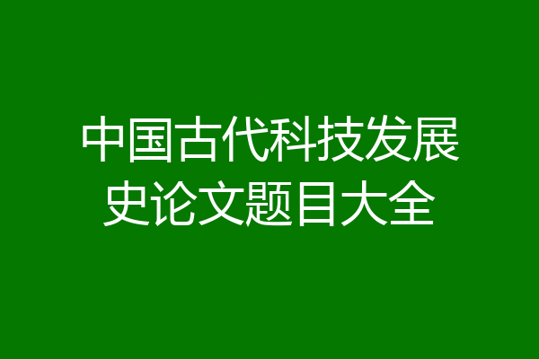 中国古代科技发展史论文题目大全