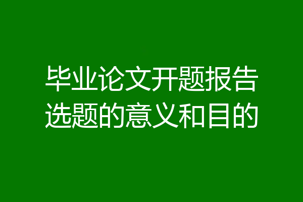 毕业论文开题报告选题的意义和目的