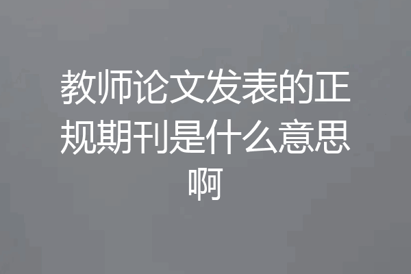 教师论文发表的正规期刊是什么意思啊