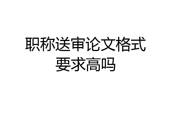 职称送审论文格式要求高吗