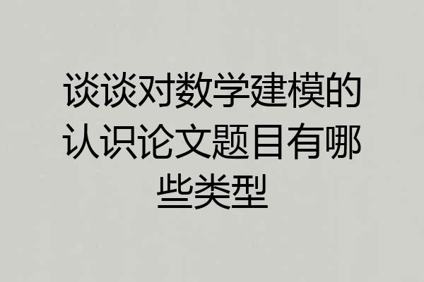 谈谈对数学建模的认识论文题目有哪些类型