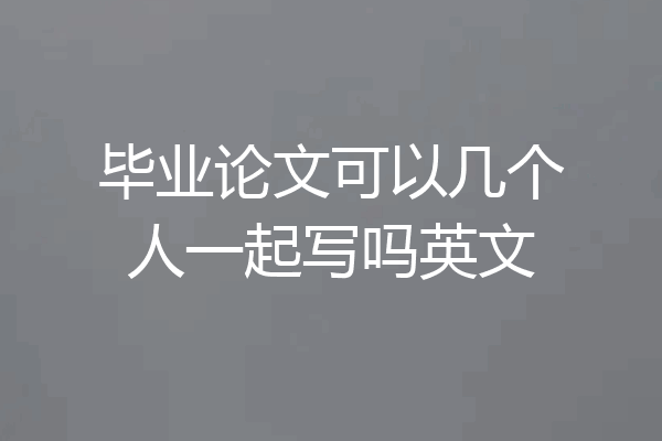 毕业论文可以几个人一起写吗英文