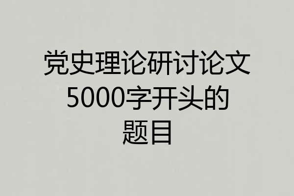 党史理论研讨论文5000字开头的题目
