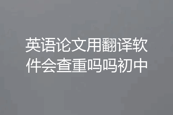 英语论文用翻译软件会查重吗吗初中