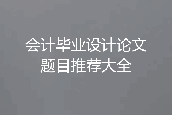 会计毕业设计论文题目推荐大全