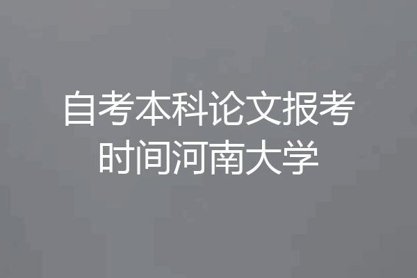 自考本科论文报考时间河南大学